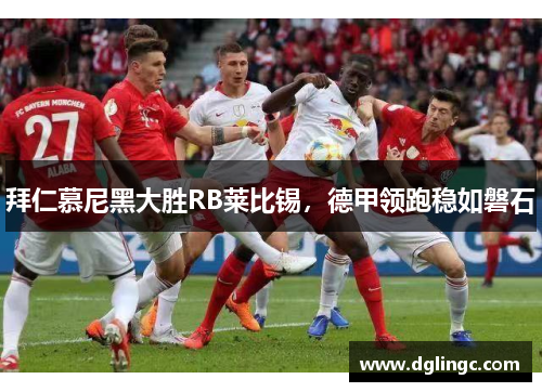拜仁慕尼黑大胜RB莱比锡，德甲领跑稳如磐石