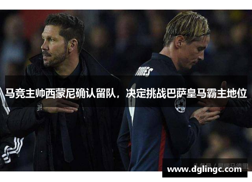 马竞主帅西蒙尼确认留队，决定挑战巴萨皇马霸主地位