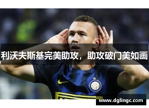 利沃夫斯基完美助攻，助攻破门美如画
