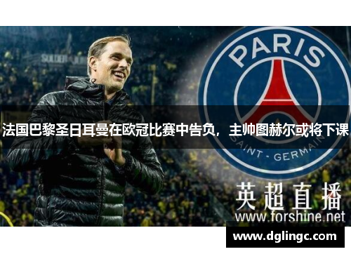 法国巴黎圣日耳曼在欧冠比赛中告负，主帅图赫尔或将下课