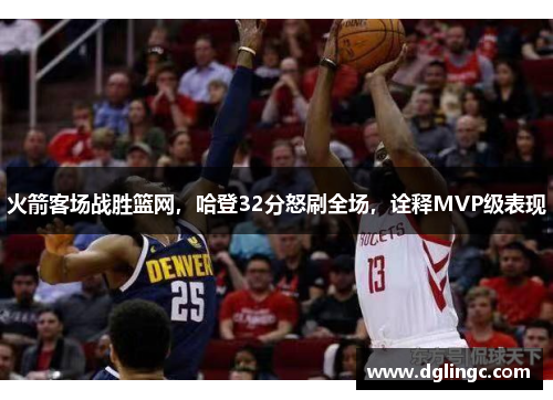 火箭客场战胜篮网，哈登32分怒刷全场，诠释MVP级表现