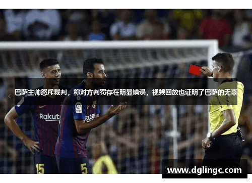 巴萨主帅怒斥裁判，称对方判罚存在明显错误，视频回放也证明了巴萨的无辜
