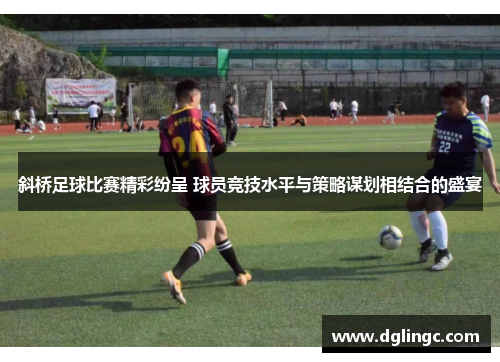 斜桥足球比赛精彩纷呈 球员竞技水平与策略谋划相结合的盛宴