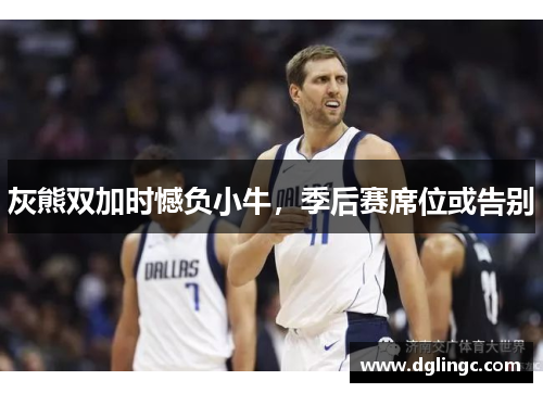 灰熊双加时憾负小牛，季后赛席位或告别