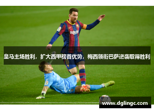 皇马主场胜利，扩大西甲榜首优势，梅西领衔巴萨逆袭取得胜利