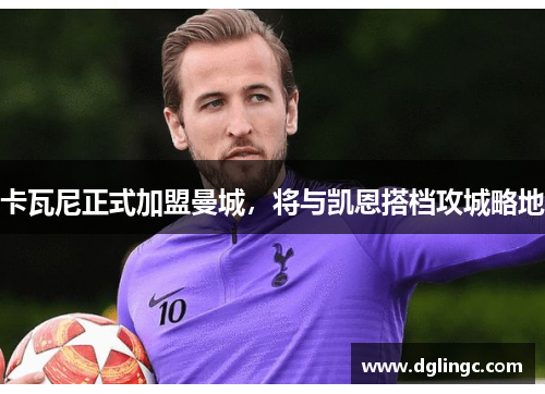 卡瓦尼正式加盟曼城，将与凯恩搭档攻城略地