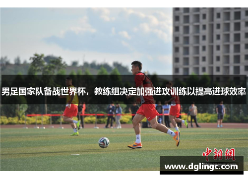 男足国家队备战世界杯，教练组决定加强进攻训练以提高进球效率