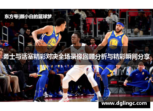 勇士与活塞精彩对决全场录像回顾分析与精彩瞬间分享
