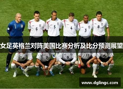 女足英格兰对阵美国比赛分析及比分预测展望