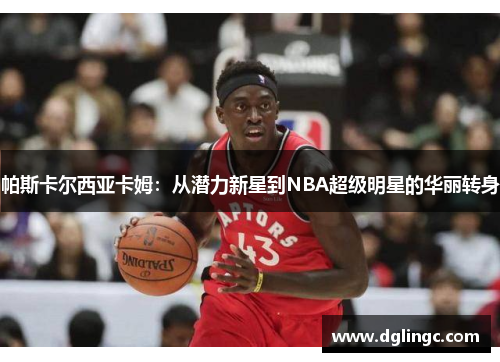 帕斯卡尔西亚卡姆：从潜力新星到NBA超级明星的华丽转身
