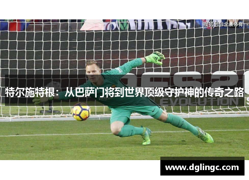 特尔施特根：从巴萨门将到世界顶级守护神的传奇之路