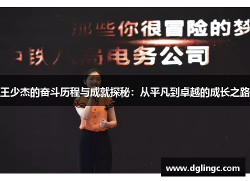 王少杰的奋斗历程与成就探秘：从平凡到卓越的成长之路