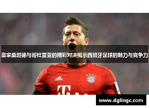 皇家桑坦德与哥杜雷亚的精彩对决揭示西班牙足球的魅力与竞争力