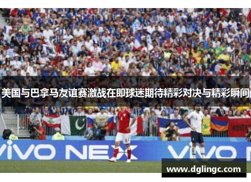 美国与巴拿马友谊赛激战在即球迷期待精彩对决与精彩瞬间