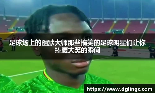 足球场上的幽默大师那些搞笑的足球明星们让你捧腹大笑的瞬间