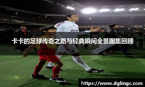 卡卡的足球传奇之路与经典瞬间全景图集回顾